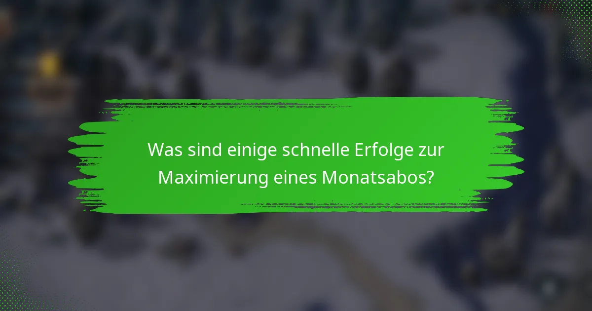 Was sind einige schnelle Erfolge zur Maximierung eines Monatsabos?
