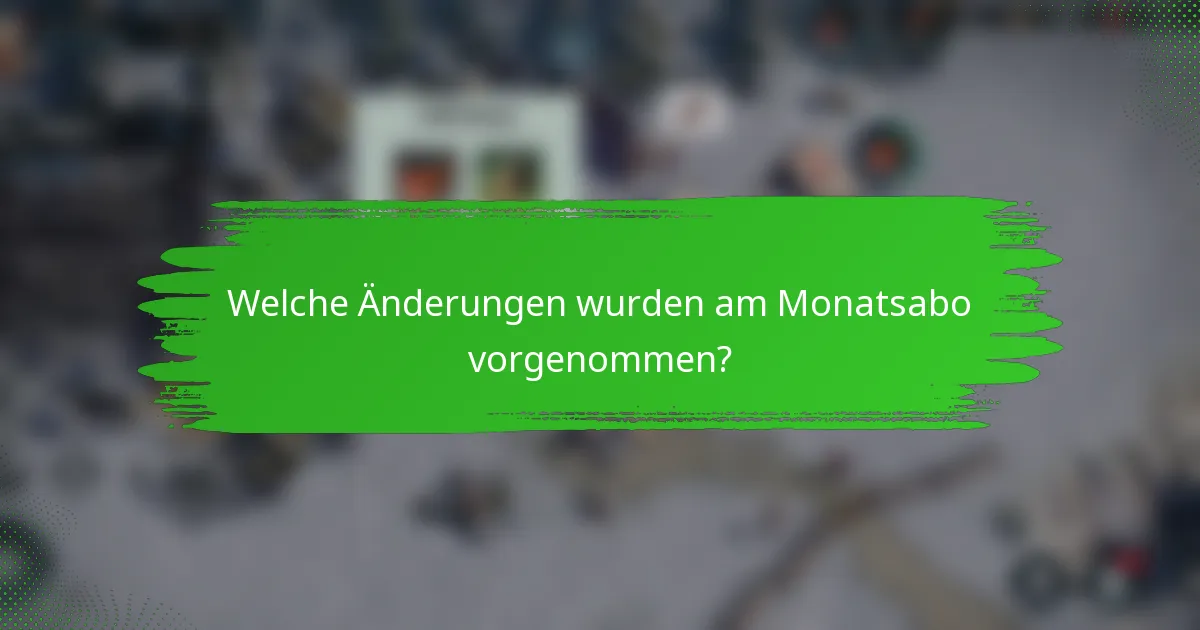 Welche Änderungen wurden am Monatsabo vorgenommen?