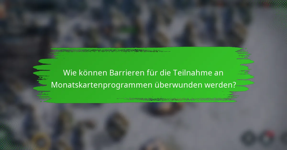 Wie können Barrieren für die Teilnahme an Monatskartenprogrammen überwunden werden?