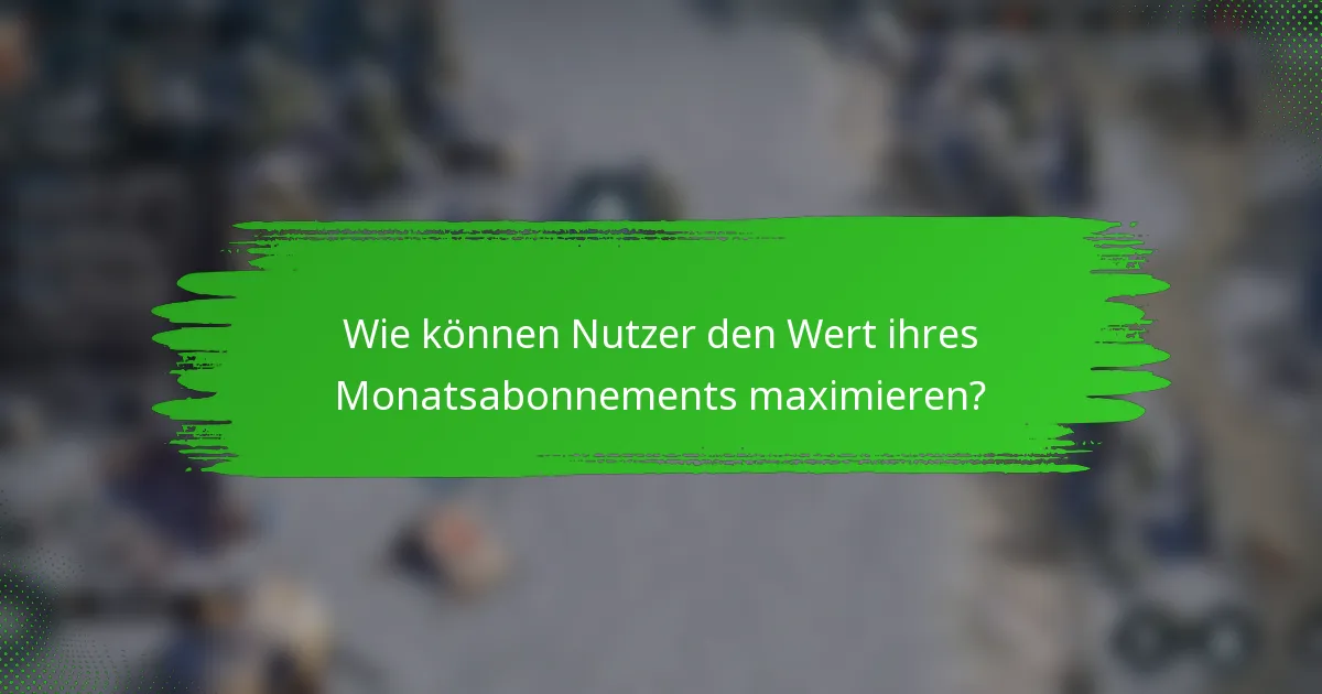 Wie können Nutzer den Wert ihres Monatsabonnements maximieren?